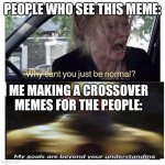 Idk I thought of it | PEOPLE WHO SEE THIS MEME:; ME MAKING A CROSSOVER MEMES FOR THE PEOPLE: | image tagged in why can t you be normal,my goals are beyond your understanding,crossover | made w/ Imgflip meme maker