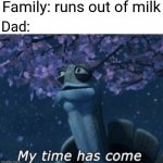 My time has come | Family: runs out of milk; Dad: | image tagged in my time has come | made w/ Imgflip meme maker