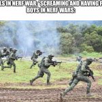 Woar | GIRLS IN NERF WAR: *SCREAMING AND HAVING FUN*
BOYS IN NERF WARS: | image tagged in guys on battlefield | made w/ Imgflip meme maker