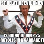 evil knievel | MY LOST RELATIVE EVIL KNIEVELSKI; IS GOING TO JUMP 25 MOTORCYCLES IN A GARBAGE TRUCK! | image tagged in evil knievel | made w/ Imgflip meme maker