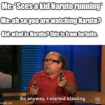 lol | Me: *Sees a kid Naruto running*; Me: oh so you are watching Naruto? Kid: what is Naruto? this is from fortnite. | image tagged in so anway i started blasting | made w/ Imgflip meme maker