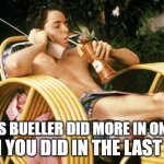 Ferris Bueller relaxing | THAN YOU DID IN THE LAST YEAR; FERRIS BUELLER DID MORE IN ONE DAY | image tagged in ferris bueller relaxing | made w/ Imgflip meme maker