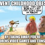 Fight childhood obesity | PREVENT CHILDHOOD OBESITY; BY TAKING AWAY YOU'RE CHILDRENS VIDEO GAMES AND CONSOLES | image tagged in fat gamer kids,memes,summer,anti-gaming | made w/ Imgflip meme maker