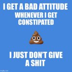 Constipation is making me wait... | I GET A BAD ATTITUDE; WHENEVER I GET
 CONSTIPATED; 💩; I JUST DON’T GIVE
A SHIT | image tagged in blank blue,constipation | made w/ Imgflip meme maker