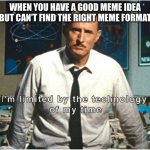 i am limited by the technology of my time | WHEN YOU HAVE A GOOD MEME IDEA BUT CAN’T FIND THE RIGHT MEME FORMAT | image tagged in i am limited by the technology of my time | made w/ Imgflip meme maker