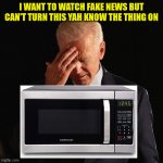biden forgot | I WANT TO WATCH FAKE NEWS BUT CAN'T TURN THIS YAH KNOW THE THING ON | image tagged in biden forgot | made w/ Imgflip meme maker