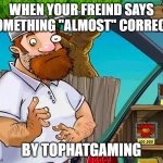 crazy dave meme | WHEN YOUR FREIND SAYS SOMETHING "ALMOST" CORRECT; BY TOPHATGAMING | image tagged in crazy dave meme | made w/ Imgflip meme maker