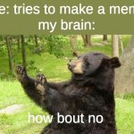 how bout no | me: tries to make a meme; my brain:; how bout no | image tagged in how about no bear,memes,imgflip | made w/ Imgflip meme maker