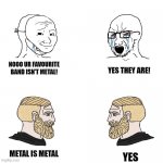 it true | NOOO UR FAVOURITE BAND ISN'T METAL! YES THEY ARE! METAL IS METAL; YES | image tagged in wojack vs chad | made w/ Imgflip meme maker