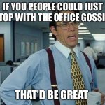 That’d Be Great | IF YOU PEOPLE COULD JUST STOP WITH THE OFFICE GOSSIP THAT’D BE GREAT | image tagged in that d be great,office,gossip | made w/ Imgflip meme maker