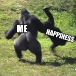 gorilla throwing another gorilla | ME; HAPPINESS | image tagged in gorilla throwing another gorilla | made w/ Imgflip meme maker