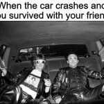 Car crash | When the car crashes and you survived with your friend: | image tagged in car | made w/ Imgflip meme maker