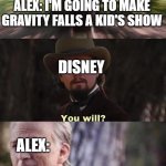 Just another goofy episode filled with funny jokes for kids! | ALEX: I'M GOING TO MAKE GRAVITY FALLS A KID'S SHOW; DISNEY; ALEX: | image tagged in you will no no i don't think i will,gravity falls | made w/ Imgflip meme maker