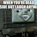 Troublesome truck | WHEN YOU'RE DEAD INSIDE BUT LAUGH ANYWAY | image tagged in troublesome truck | made w/ Imgflip meme maker