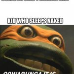 Cowabunga It Is | SCHOOL HAS PAJAMA DAY; KID WHO SLEEPS NAKED | image tagged in cowabunga it is | made w/ Imgflip meme maker