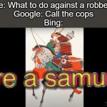 Bill Wurtz meme frenzy!!! | Me: What to do against a robber?
Google: Call the cops
Bing: | image tagged in hire a samurai,bill wurtz,japan | made w/ Imgflip meme maker