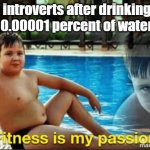 Yeah that's me | introverts after drinking 0.00001 percent of water | image tagged in fitnes is my passion | made w/ Imgflip meme maker