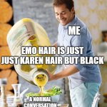 a normal conversation | ME; EMO HAIR IS JUST JUST KAREN HAIR BUT BLACK; A NORMAL CONVERSATION | image tagged in a normal conversation | made w/ Imgflip meme maker