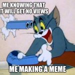 tom cat shot itself | ME KNOWING THAT IT WILL GET NO VIEWS; ME MAKING A MEME | image tagged in tom cat shot itself | made w/ Imgflip meme maker