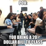 lol | POV:; YOU BRING A 20 DOLLAR BILL TO CLASS | image tagged in girls in class looking back | made w/ Imgflip meme maker