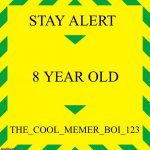 Stay Alert | STAY ALERT 8 YEAR OLD THE_COOL_MEMER_BOI_123 | image tagged in stay alert | made w/ Imgflip meme maker