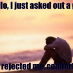 comfort me imgflip | Hello, I just asked out a girl; She rejected me, comfort me | image tagged in sad guy on the beach | made w/ Imgflip meme maker