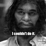 Couldn't Do It | I couldn't do it. SHARE MEMES. GET PAID | image tagged in geico caveman | made w/ Imgflip meme maker