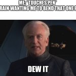DEW IT | ME: *TOUCHES PEN*
MY BRAIN WANTING ME TO BEND THAT ONE PART:; DEW IT | image tagged in dew it | made w/ Imgflip meme maker