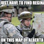 US Army Officer Capt Lost Map Europe - Ex Saber Junction | I JUST HAVE TO FIND REGINA; ON THIS MAP OF ALBERTA | image tagged in us army officer capt lost map europe - ex saber junction | made w/ Imgflip meme maker
