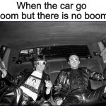 Car go boom | When the car go 
boom but there is no boom: | image tagged in car,the buggles | made w/ Imgflip meme maker