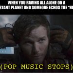 Pop music stops | WHEN YOU RAVING ALL ALONE ON A DISTANT PLANET AND SOMEONE ECHOS THE “HEY”; (POP MUSIC STOPS) | image tagged in pop music stops | made w/ Imgflip meme maker