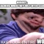 I will take your entire stock | NOBODY :
TEACHERS WHEN THEY JUST ENTER CLASS WORK | image tagged in i will take your entire stock | made w/ Imgflip meme maker
