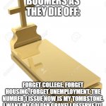 As Boomers Die Off | BOOMERS AS THEY DIE OFF:; FORGET COLLEGE, FORGET HOUSING, FORGET UNEMPLOYMENT. THE NUMBER 1 ISSUE NOW IS MY TOMBSTONE. I WANT MY GOLDEN GRAVE! I DESERVE IT! | image tagged in baby boomers | made w/ Imgflip meme maker