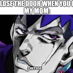 I refuse | MY MOM:; ME: CLOSE THE DOOR WHEN YOU LEAVE | image tagged in i refuse | made w/ Imgflip meme maker