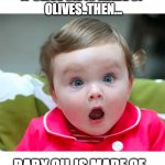 OMG...Now this is something to think about ...:) | IF OLIVE OIL IS MADE OF
 OLIVES..THEN... ...BABY OIL IS MADE OF..... | image tagged in baby shock,memes,shocked,think about it | made w/ Imgflip meme maker