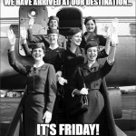 It's Friday | WE HAVE ARRIVED AT OUR DESTINATION... IT'S FRIDAY! | image tagged in vintage flight attendants - stewardesses via tumblr,friday | made w/ Imgflip meme maker
