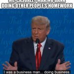 I Was a Business Man Doing Business | ME, CASUALLY MAKING BANK DOING OTHER PEOPLE'S HOMEWORK | image tagged in i was a business man doing business | made w/ Imgflip meme maker