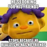 panic sid | HE'S LOOKING FOR HIS FRIENDS; STOPS BECAUSE HE REALIZES HE HAS NO FRIENDS | image tagged in panic sid | made w/ Imgflip meme maker