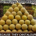 Daily Bad Dad Joke April 9 2021 | WHY DO MELONS HAVE WEDDINGS? BECAUSE THEY CANTALOUPE! | image tagged in melon pyramid | made w/ Imgflip meme maker