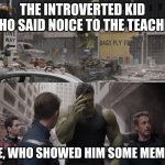hulk watching young hulk smash a car | THE INTROVERTED KID WHO SAID NOICE TO THE TEACHER ME, WHO SHOWED HIM SOME MEMES | image tagged in hulk watching young hulk smash a car | made w/ Imgflip meme maker