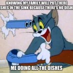 anyone else? | KNOWING MY FAMILY WILL PUT THERE DISHES IN THE SINK BECAUSE THERE'S NO DISHES; ME DOING ALL THE DISHES | image tagged in tom cat shot itself | made w/ Imgflip meme maker