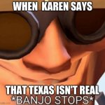 Banjo Stops | WHEN  KAREN SAYS; THAT TEXAS ISN'T REAL | image tagged in banjo stops | made w/ Imgflip meme maker