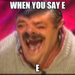 Old man laughing | WHEN YOU SAY E; E | image tagged in old man laughing,e | made w/ Imgflip meme maker