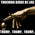 Midas be like | TOUCHING BIRDS BE LIKE; THUMP... THUMP... THUMP... | image tagged in midas touch,the golden rule | made w/ Imgflip meme maker