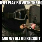 R6 Recruit  | WHEN I PLAY R6 WITH THE BOYS; AND WE ALL GO RECRUIT | image tagged in r6 recruit | made w/ Imgflip meme maker