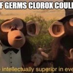 we are intellectually superior in every way | THE 1% OF GERMS CLOROX COULDN'T KILL: | image tagged in we are intellectually superior in every way | made w/ Imgflip meme maker