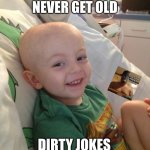 2 THINGS THAT NEVER GET OLD; DIRTY JOKES & KIDS WITH CANCER | image tagged in kids with cancer,funny memes,funny,iwilloffendeveryone | made w/ Imgflip meme maker