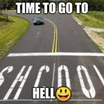 shcool? | TIME TO GO TO; HELL😃 | image tagged in shcool | made w/ Imgflip meme maker