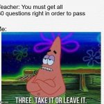 school.. | Teacher: You must get all 30 questions right in order to pass Me: | image tagged in 3 take it or leave it | made w/ Imgflip meme maker
