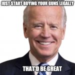 Smilin Joe Biden | IF ALL YOU CRIMINALS WOULD JUST START BUYING YOUR GUNS LEGALLY; THAT'D BE GREAT | image tagged in smilin joe biden | made w/ Imgflip meme maker